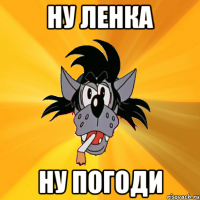 ну ленка ну погоди