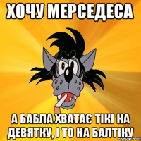 хочу мерседеса а бабла хватає тікі на девятку, і то на балтіку