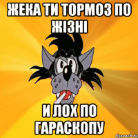 жека ти тормоз по жізні и лох по гараскопу