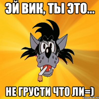 эй вик, ты это... не грусти что ли=)