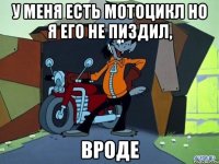 у меня есть мотоцикл но я его не пиздил, вроде