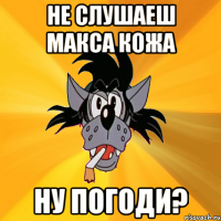 не слушаеш макса кожа ну погоди?