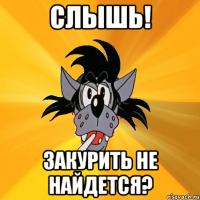 слышь! закурить не найдется?