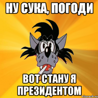 ну сука, погоди вот стану я президентом