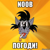 noob погоди!