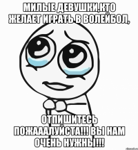 милые девушки,кто желает играть в волейбол, отпишитесь пожааалуйста!!! вы нам очень нужны!!!