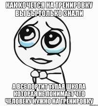 как хочется на тренировку вы бы только знали а все портит тупая школа которая не понимает что человеку нужно на тренировку