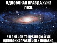 однобокая правда хуже лжи. я и лжецов-то презираю, а уж однобоких правдецов и подавно.