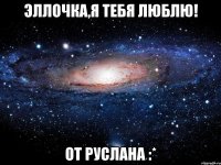 эллочка,я тебя люблю! от руслана :*