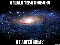 лёша,я тебя люблю! от ангелины :*