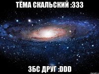 тёма скальский :333 збс друг :ddd