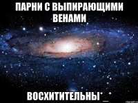 парни с выпирающими венами восхитительны*_*