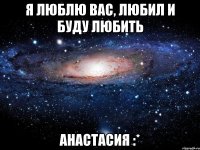 я люблю вас, любил и буду любить анастасия :*