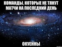 команды, которые не тянут матчи на последний день окуенны