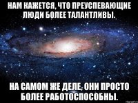 нам кажется, что преуспевающие люди более талантливы. на самом же деле, они просто более работоспособны.