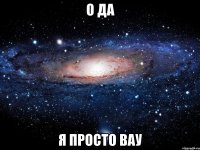 о да я просто вау