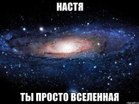 настя ты просто вселенная