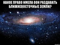 какое право имела оон раздавать ближневосточные земли? 