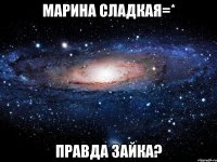 марина сладкая=* правда зайка?