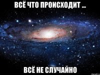 всё что происходит ... всё не случайно