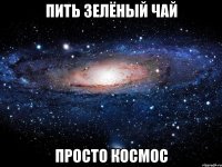 пить зелёный чай просто космос