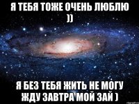 я тебя тоже очень люблю )) я без тебя жить не могу жду завтра мой зай )