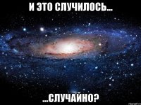 и это случилось... ...случайно?