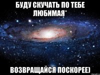 буду скучать по тебе любимая* возвращайся поскорее)