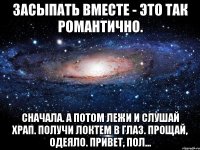 засыпать вместе - это так романтично. сначала. а потом лежи и слушай храп. получи локтем в глаз. прощай, одеяло. привет, пол...