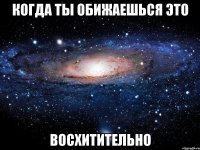 когда ты обижаешься это восхитительно