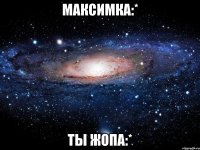 максимка:* ты жопа:*