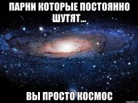 парни которые постоянно шутят... вы просто космос