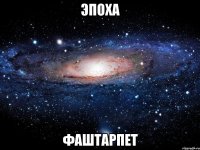 эпоха фаштарпет