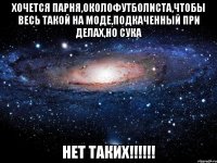 хочется парня,околофутболиста,чтобы весь такой на моде,подкаченный при делах,но сука нет таких!!!