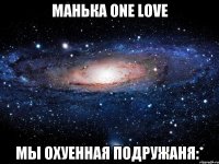 манька one love mы охуенная подружаня:*