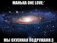 манька one love:* mы охуенная подружаня:3