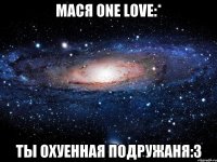 мася one love:* ты охуенная подружаня:3