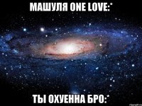 машуля one love:* ты охуенна бро:*