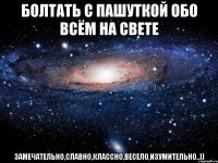 болтать с пашуткой обо всём на свете замечательно,славно,классно,весело,изумительно..))