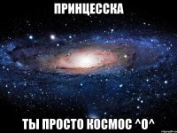 принцесска ты просто космос ^o^