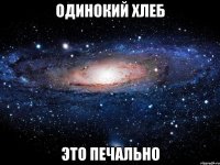 одинокий хлеб это печально