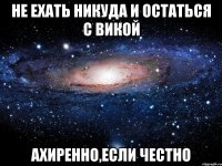 не ехать никуда и остаться с викой ахиренно,если честно