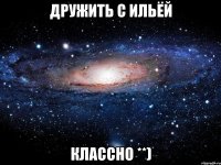 дружить с ильёй классно **)