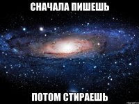 сначала пишешь потом стираешь