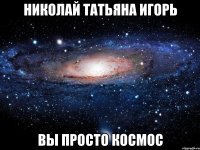 николай татьяна игорь вы просто космос