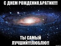 с днем рождения,братик!!! ты самый лучший!!!люблю!!