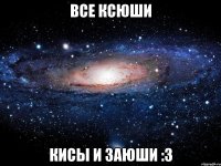 все ксюши кисы и заюши :3