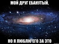 мой друг ебанутый, но я люблю его за это