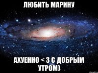 любить марину ахуенно < з с добрым утром)