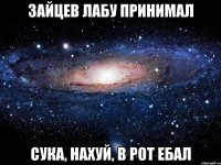 зайцев лабу принимал сука, нахуй, в рот ебал